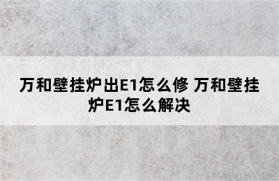 万和壁挂炉出E1怎么修 万和壁挂炉E1怎么解决